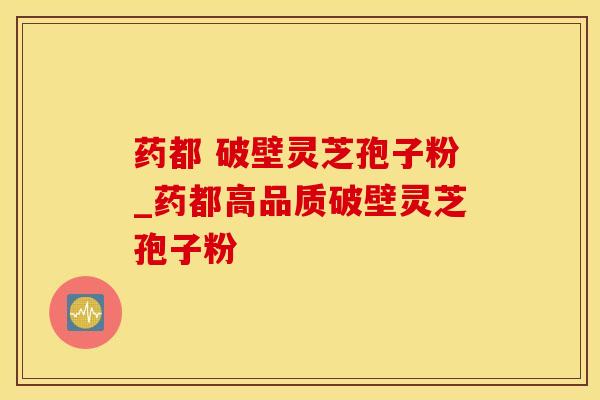 药都 破壁灵芝孢子粉_药都高品质破壁灵芝孢子粉