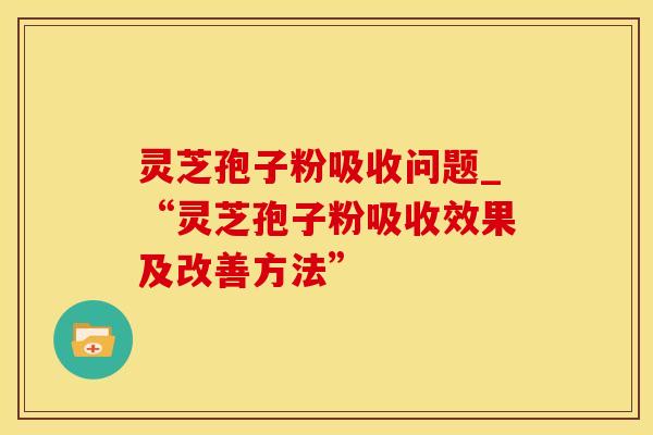 灵芝孢子粉吸收问题_“灵芝孢子粉吸收效果及改善方法”