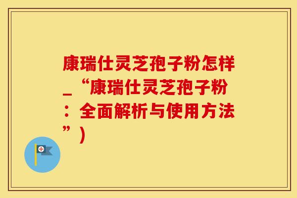康瑞仕灵芝孢子粉怎样_“康瑞仕灵芝孢子粉：全面解析与使用方法”)