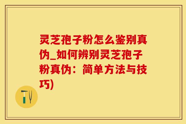 灵芝孢子粉怎么鉴别真伪_如何辨别灵芝孢子粉真伪：简单方法与技巧)