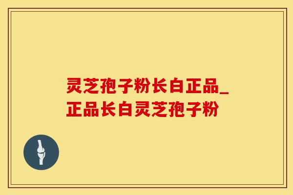 灵芝孢子粉长白正品_正品长白灵芝孢子粉