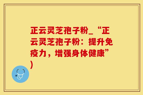 正云灵芝孢子粉_“正云灵芝孢子粉：提升免疫力，增强身体健康”)
