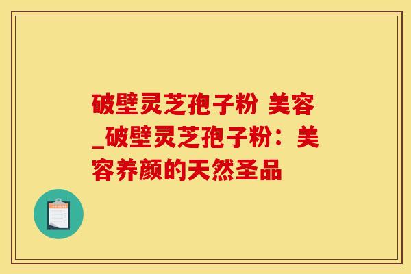破壁灵芝孢子粉 美容_破壁灵芝孢子粉：美容养颜的天然圣品