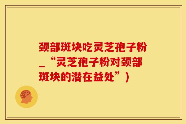 颈部斑块吃灵芝孢子粉_“灵芝孢子粉对颈部斑块的潜在益处”) 颈部斑块吃灵芝孢子粉_“灵芝孢子粉对颈部斑块的潜在益处”)