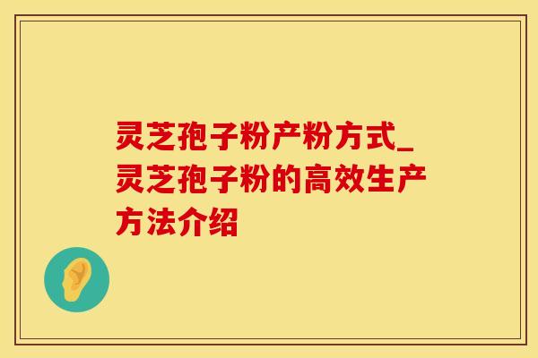 灵芝孢子粉产粉方式_灵芝孢子粉的高效生产方法介绍