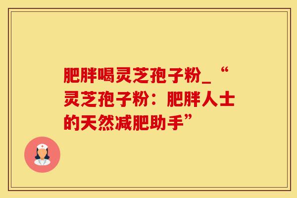 肥胖喝灵芝孢子粉_“灵芝孢子粉：肥胖人士的天然减肥助手”