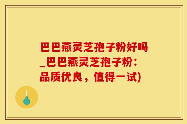 巴巴燕灵芝孢子粉好吗_巴巴燕灵芝孢子粉：品质优良，值得一试)