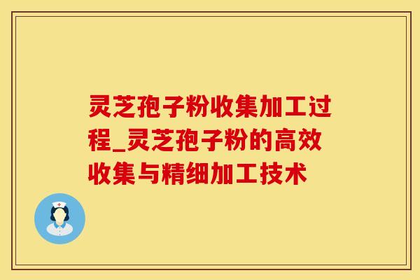 灵芝孢子粉收集加工过程_灵芝孢子粉的高效收集与精细加工技术