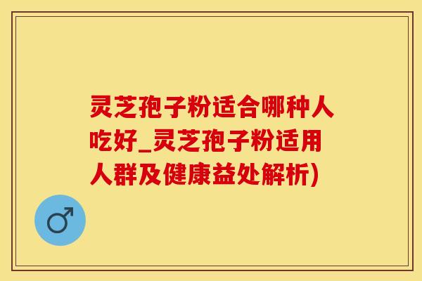 灵芝孢子粉适合哪种人吃好_灵芝孢子粉适用人群及健康益处解析) 灵芝孢子粉适合哪种人吃好_灵芝孢子粉适用人群及健康益处解析)
