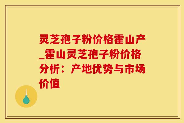 灵芝孢子粉价格霍山产_霍山灵芝孢子粉价格分析:产地优势与市场价值 灵芝孢子粉价格霍山产_霍山灵芝孢子粉价格分析:产地优势与市场价值