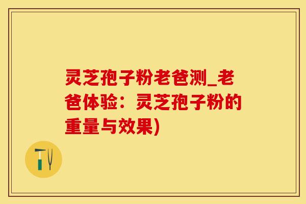 灵芝孢子粉老爸测_老爸体验：灵芝孢子粉的重量与效果)