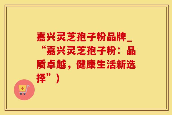 嘉兴灵芝孢子粉品牌_“嘉兴灵芝孢子粉：品质卓越，健康生活新选择”)