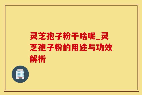 灵芝孢子粉干啥呢_灵芝孢子粉的用途与功效解析