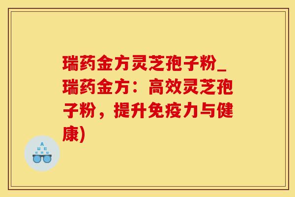 瑞药金方灵芝孢子粉_瑞药金方:高效灵芝孢子粉,提升免疫力与健康) 瑞药金方灵芝孢子粉_瑞药金方:高效灵芝孢子粉,提升免疫力与健康)