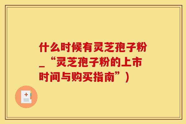 什么时候有灵芝孢子粉_“灵芝孢子粉的上市时间与购买指南”) 什么时候有灵芝孢子粉_“灵芝孢子粉的上市时间与购买指南”)