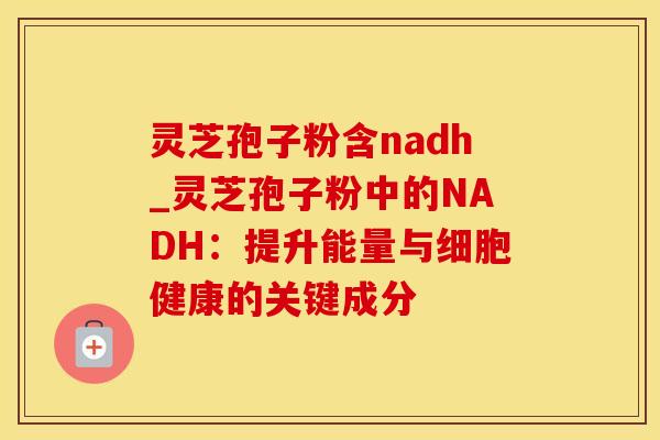 灵芝孢子粉含nadh_灵芝孢子粉中的NADH：提升能量与细胞健康的关键成分