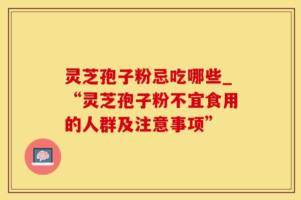 灵芝孢子粉忌吃哪些_“灵芝孢子粉不宜食用的人群及注意事项”