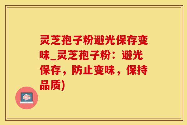 灵芝孢子粉避光保存变味_灵芝孢子粉：避光保存，防止变味，保持品质)