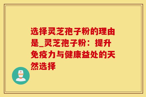 选择灵芝孢子粉的理由是_灵芝孢子粉：提升免疫力与健康益处的天然选择