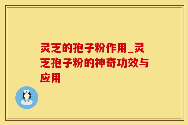 灵芝的孢子粉作用_灵芝孢子粉的神奇功效与应用