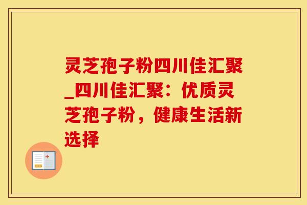 灵芝孢子粉四川佳汇聚_四川佳汇聚：优质灵芝孢子粉，健康生活新选择