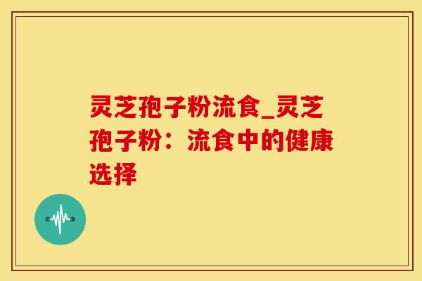 灵芝孢子粉流食_灵芝孢子粉：流食中的健康选择