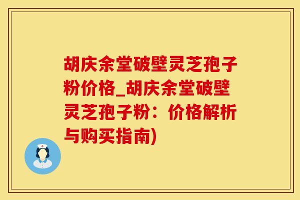 胡庆余堂破壁灵芝孢子粉价格_胡庆余堂破壁灵芝孢子粉：价格解析与购买指南)