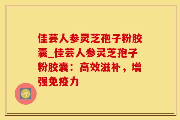 佳芸人参灵芝孢子粉胶囊_佳芸人参灵芝孢子粉胶囊：高效滋补，增强免疫力