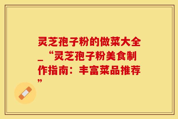 灵芝孢子粉的做菜大全_“灵芝孢子粉美食制作指南：丰富菜品推荐”