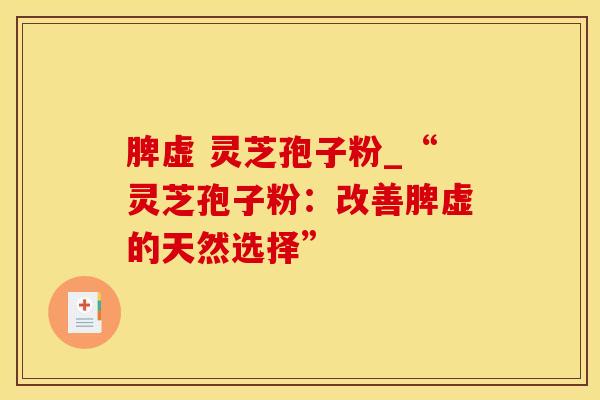 脾虚 灵芝孢子粉_“灵芝孢子粉：改善脾虚的天然选择”