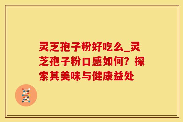 灵芝孢子粉好吃么_灵芝孢子粉口感如何？探索其美味与健康益处