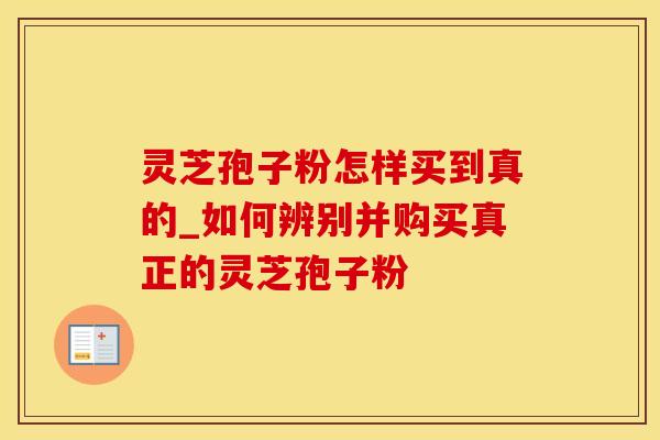 灵芝孢子粉怎样买到真的_如何辨别并购买真正的灵芝孢子粉