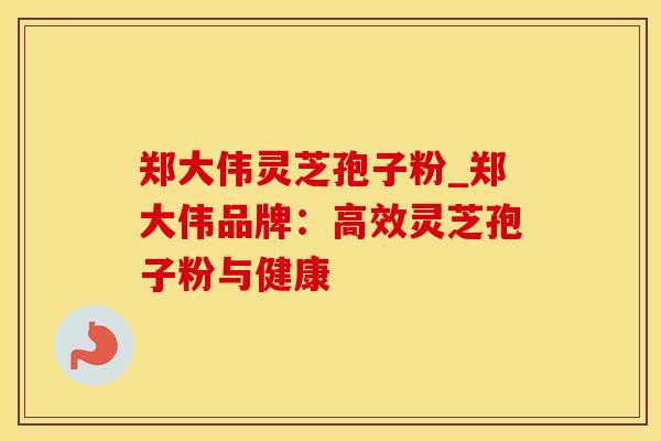 郑大伟灵芝孢子粉_郑大伟品牌：高效灵芝孢子粉与健康