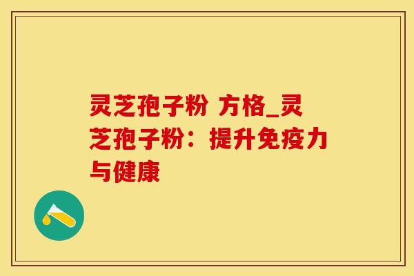灵芝孢子粉 方格_灵芝孢子粉:提升免疫力与健康 灵芝孢子粉 方格_灵芝孢子粉:提升免疫力与健康
