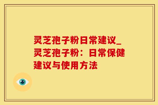 灵芝孢子粉日常建议_灵芝孢子粉：日常保健建议与使用方法