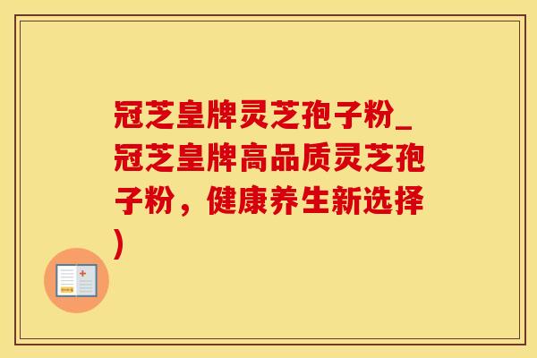 冠芝皇牌灵芝孢子粉_冠芝皇牌高品质灵芝孢子粉,健康养生新选择) 冠芝皇牌灵芝孢子粉_冠芝皇牌高品质灵芝孢子粉,健康养生新选择)
