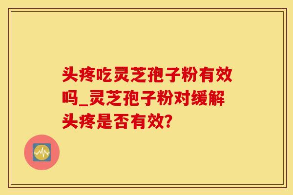 头疼吃灵芝孢子粉有效吗_灵芝孢子粉对缓解头疼是否有效？
