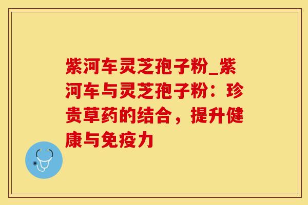 紫河车灵芝孢子粉_紫河车与灵芝孢子粉：珍贵草药的结合，提升健康与免疫力