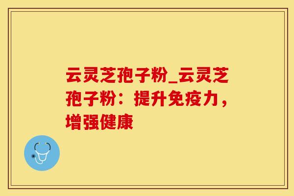 云灵芝孢子粉_云灵芝孢子粉：提升免疫力，增强健康