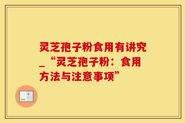灵芝孢子粉食用有讲究_“灵芝孢子粉：食用方法与注意事项”