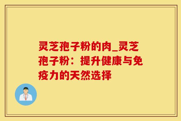 灵芝孢子粉的肉_灵芝孢子粉：提升健康与免疫力的天然选择