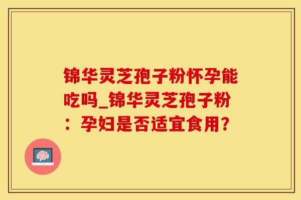 锦华灵芝孢子粉怀孕能吃吗_锦华灵芝孢子粉：孕妇是否适宜食用？