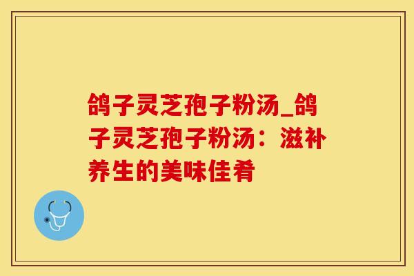 鸽子灵芝孢子粉汤_鸽子灵芝孢子粉汤：滋补养生的美味佳肴