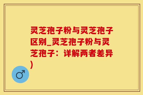 灵芝孢子粉与灵芝孢子区别_灵芝孢子粉与灵芝孢子：详解两者差异)