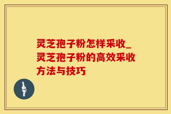 灵芝孢子粉怎样采收_灵芝孢子粉的高效采收方法与技巧