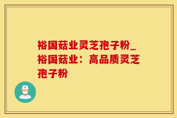 裕国菇业灵芝孢子粉_裕国菇业：高品质灵芝孢子粉