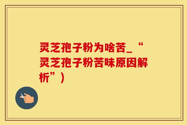 灵芝孢子粉为啥苦_“灵芝孢子粉苦味原因解析”)