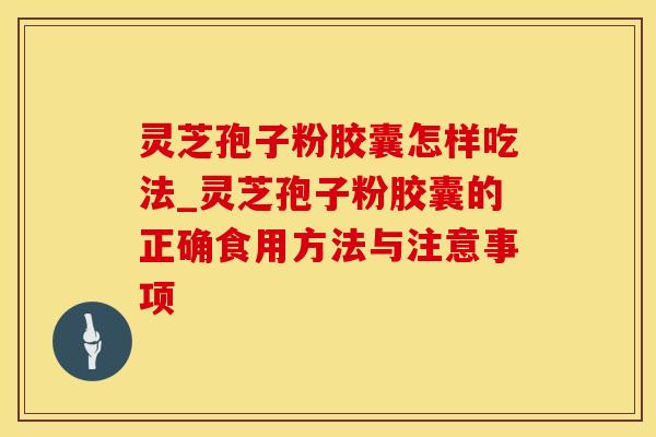 灵芝孢子粉胶囊怎样吃法_灵芝孢子粉胶囊的正确食用方法与注意事项