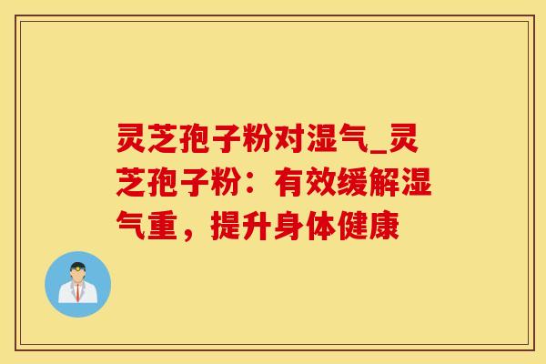 灵芝孢子粉对湿气_灵芝孢子粉：有效缓解湿气重，提升身体健康