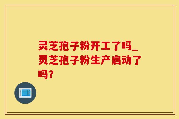灵芝孢子粉开工了吗_灵芝孢子粉生产启动了吗? 灵芝孢子粉开工了吗_灵芝孢子粉生产启动了吗?
